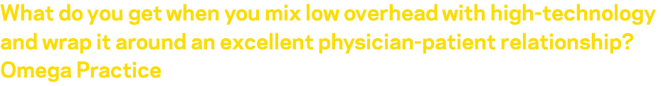 What do you get when you mix low overhead with high-technology and wrap it around an excellent physician-patient relationship? Omega Practice