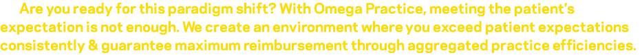  Are you ready for this paradigm shift? With Omega Practice, meeting the patient’s expectation is not enough. We create an environment where you exceed patient expectations consistently & guarantee maximum reimbursement through aggregated practice efficiencies.