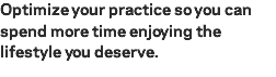 Optimize your practice so you can spend more time enjoying the lifestyle you deserve.