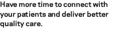 Have more time to connect with your patients and deliver better quality care.