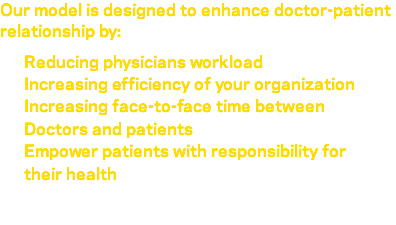 Our model is designed to enhance doctor-patient relationship by: Reducing physicians workload Increasing efficiency of your organization Increasing face-to-face time between Doctors and patients Empower patients with responsibility for their health 